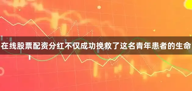 在线股票配资分红不仅成功挽救了这名青年患者的生命