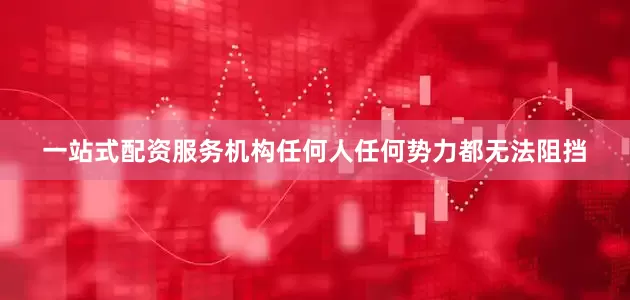 一站式配资服务机构任何人任何势力都无法阻挡