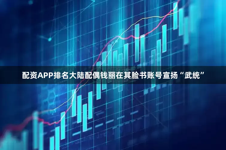 配资APP排名大陆配偶钱丽在其脸书账号宣扬“武统”