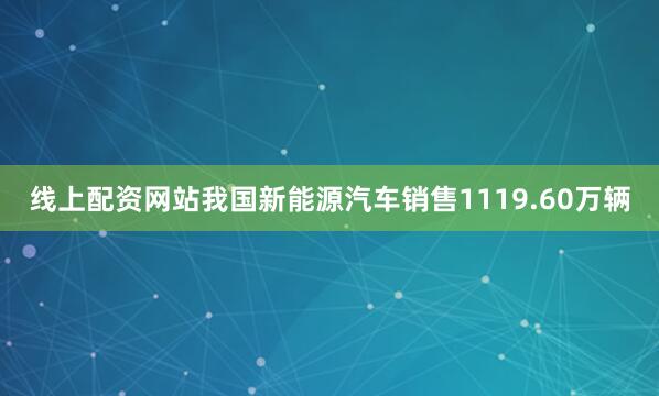线上配资网站我国新能源汽车销售1119.60万辆