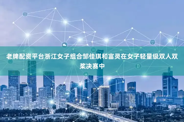 老牌配资平台浙江女子组合邹佳琪和富灵在女子轻量级双人双桨决赛中