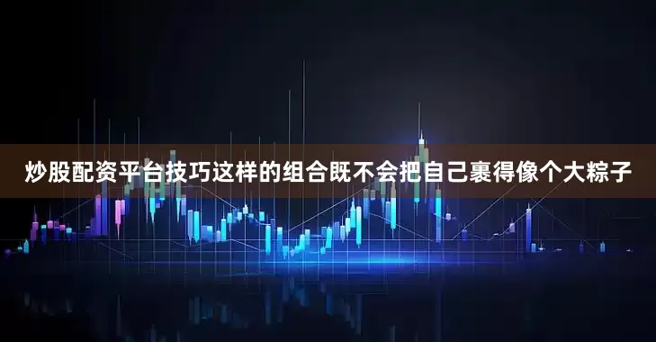 炒股配资平台技巧这样的组合既不会把自己裹得像个大粽子