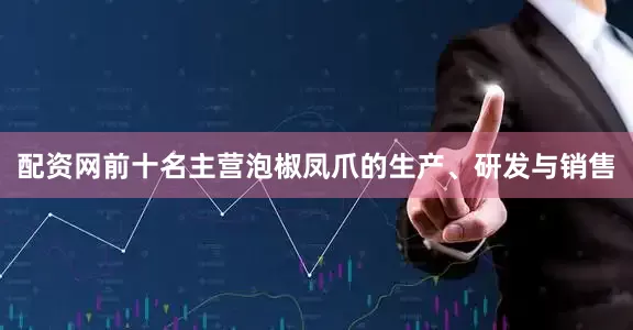 配资网前十名主营泡椒凤爪的生产、研发与销售