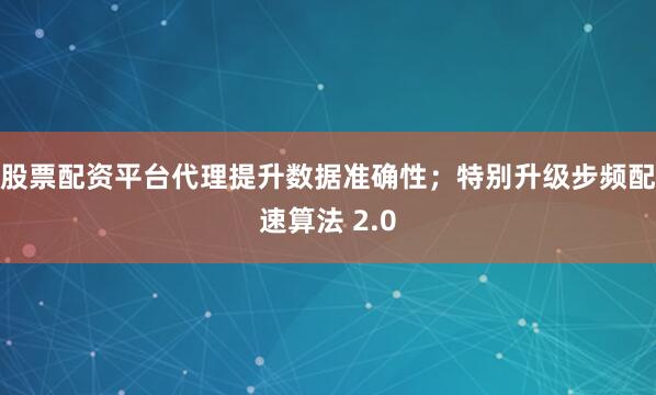 股票配资平台代理提升数据准确性；特别升级步频配速算法 2.0