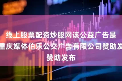 线上股票配资炒股网该公益广告是由重庆媒体伯乐公交广告有限公司赞助发布