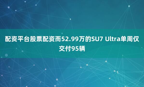 配资平台股票配资而52.99万的SU7 Ultra单周仅交付95辆