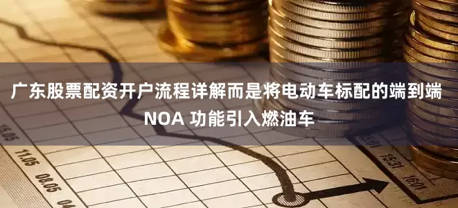 广东股票配资开户流程详解而是将电动车标配的端到端 NOA 功能引入燃油车