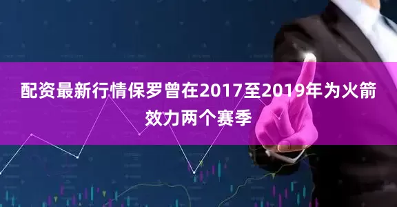 配资最新行情保罗曾在2017至2019年为火箭效力两个赛季