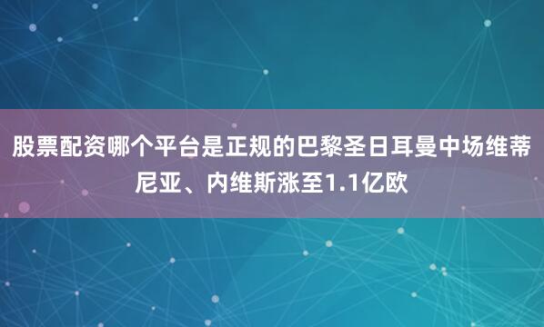 股票配资哪个平台是正规的巴黎圣日耳曼中场维蒂尼亚、内维斯涨至1.1亿欧