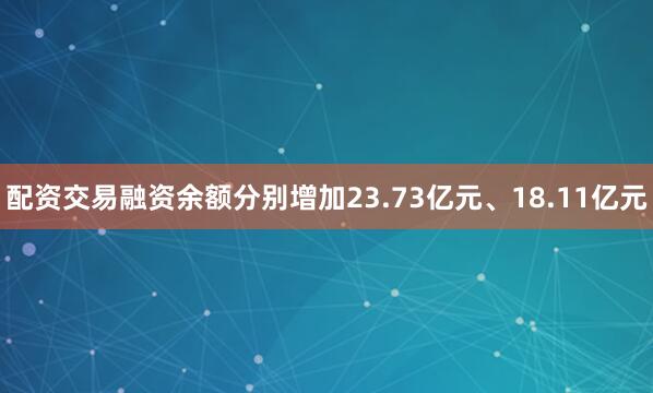 配资交易融资余额分别增加23.73亿元、18.11亿元