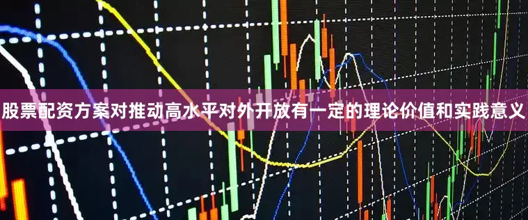 股票配资方案对推动高水平对外开放有一定的理论价值和实践意义