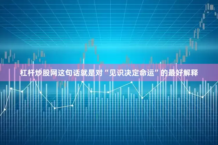 杠杆炒股网这句话就是对“见识决定命运”的最好解释