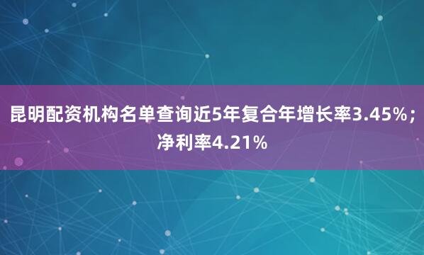 昆明配资机构名单查询近5年复合年增长率3.45%;净利率4.21%