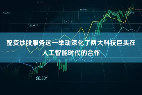 配资炒股服务这一举动深化了两大科技巨头在人工智能时代的合作