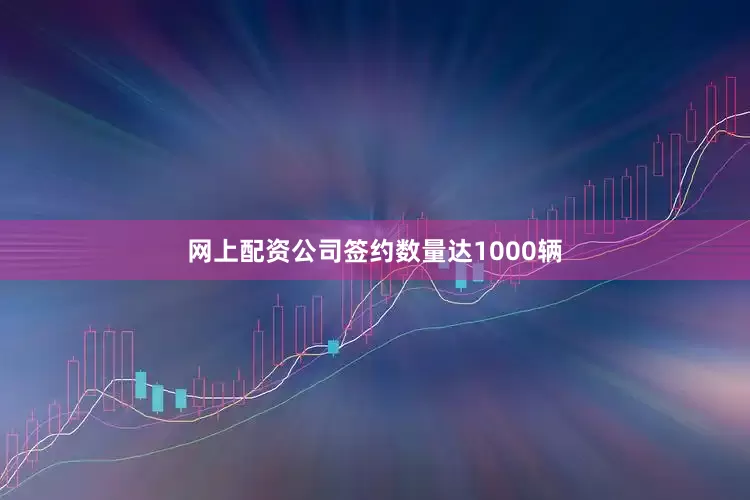 网上配资公司签约数量达1000辆