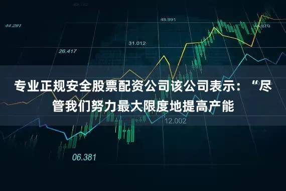 专业正规安全股票配资公司 该公司表示:“尽管我们努力最大限度地提高产能