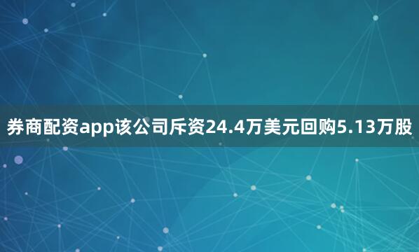 券商配资app该公司斥资24.4万美元回购5.13万股