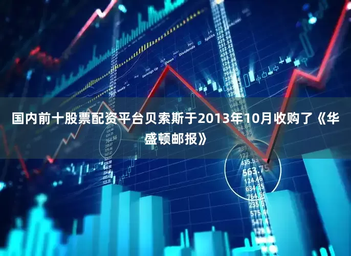 国内前十股票配资平台贝索斯于2013年10月收购了《华盛顿邮报》