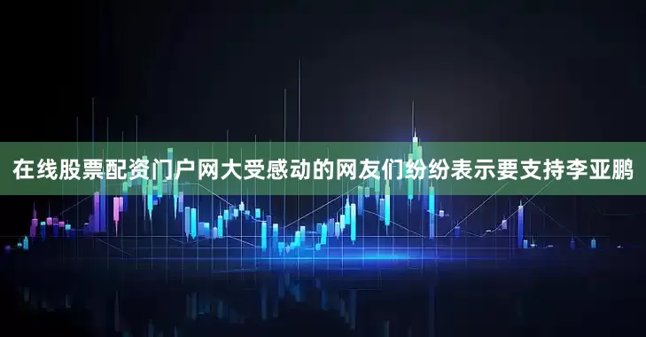 在线股票配资门户网大受感动的网友们纷纷表示要支持李亚鹏