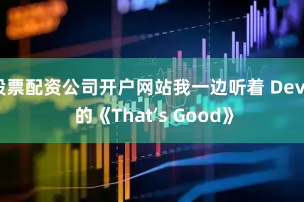 股票配资公司开户网站我一边听着 Devo 的《That’s Good》