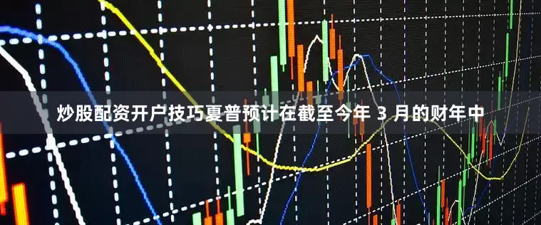 炒股配资开户技巧夏普预计在截至今年 3 月的财年中