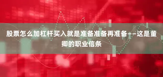 股票怎么加杠杆买入就是准备准备再准备——这是董卿的职业信条