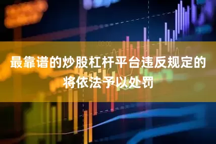 最靠谱的炒股杠杆平台违反规定的将依法予以处罚