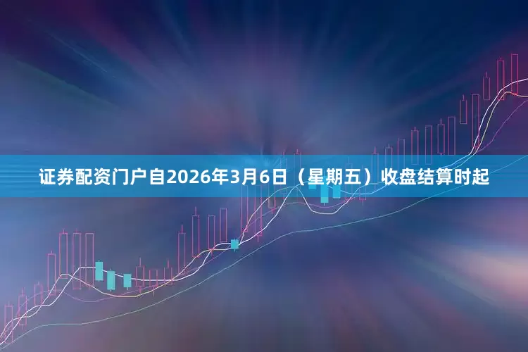 证券配资门户　　自2026年3月6日（星期五）收盘结算时起