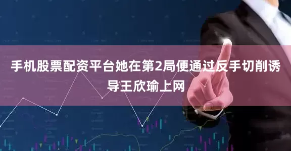 手机股票配资平台她在第2局便通过反手切削诱导王欣瑜上网