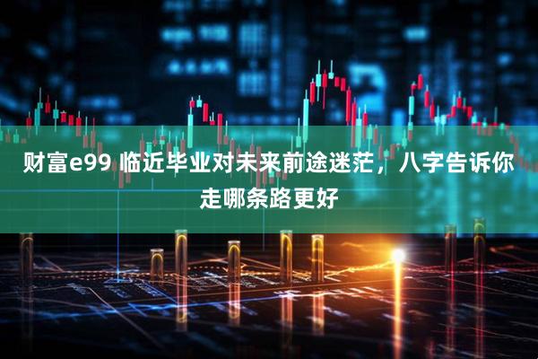财富e99 临近毕业对未来前途迷茫，八字告诉你走哪条路更好