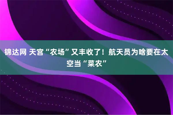 锦达网 天宫“农场”又丰收了！航天员为啥要在太空当“菜农”