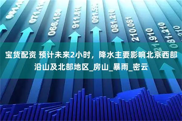 宝货配资 预计未来2小时，降水主要影响北京西部沿山及北部地区_房山_暴雨_密云