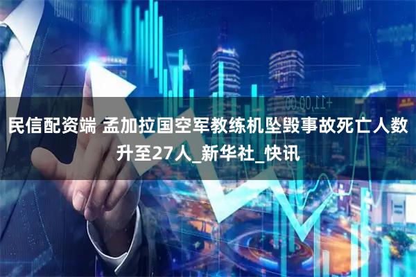 民信配资端 孟加拉国空军教练机坠毁事故死亡人数升至27人_新华社_快讯