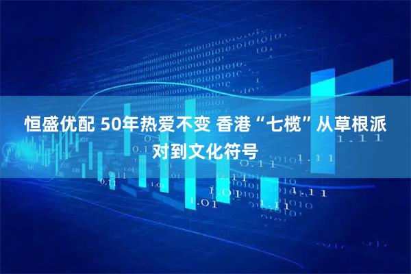 恒盛优配 50年热爱不变 香港“七榄”从草根派对到文化符号