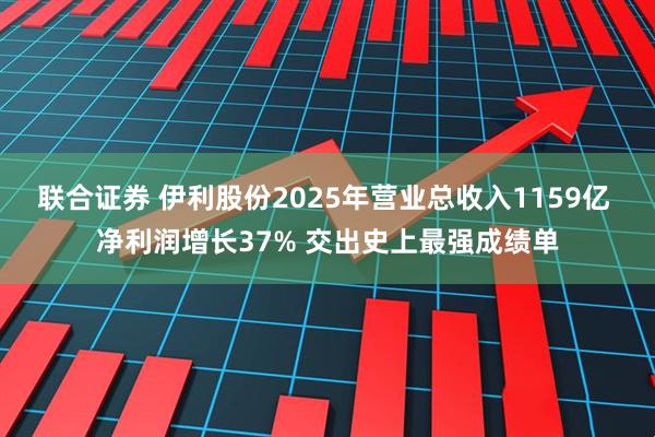 联合证券 伊利股份2025年营业总收入1159亿 净利润增长37% 交出史上最强成绩单